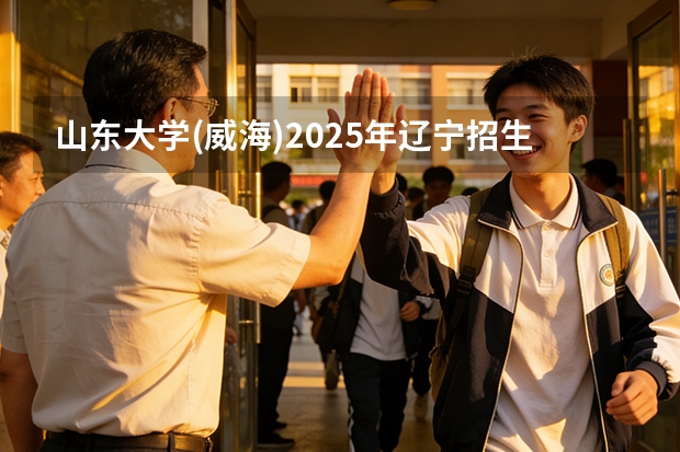 山东大学(威海)2025年辽宁招生计划总览（2026高考志愿参考）