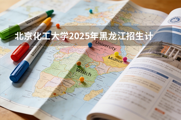 北京化工大学2025年黑龙江招生计划总览（2026高考志愿参考）