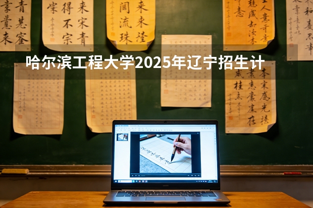 哈尔滨工程大学2025年辽宁招生计划总览（2026高考志愿参考）