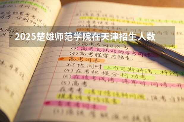 2025楚雄师范学院在天津招生人数汇总（2026参考）
