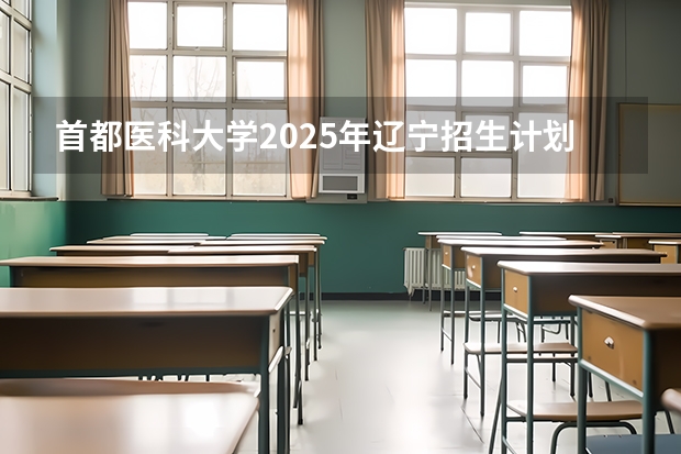 首都医科大学2025年辽宁招生计划总览（2026高考志愿参考）