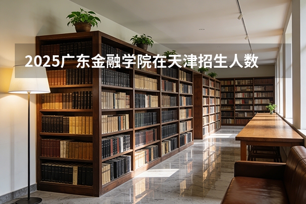 2025广东金融学院在天津招生人数汇总（2026参考）