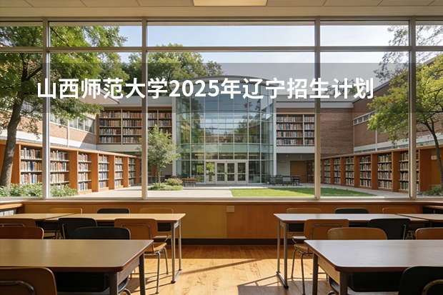 山西师范大学2025年辽宁招生计划总览（2026高考志愿参考）