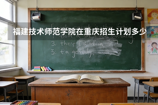 福建技术师范学院在重庆招生计划多少人（2026参考）