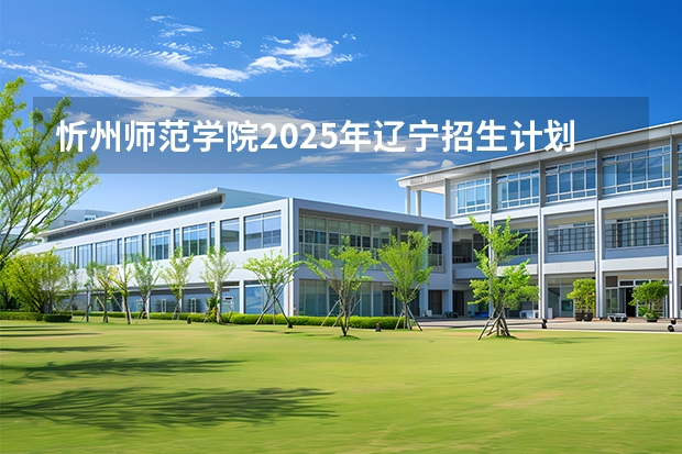 忻州师范学院2025年辽宁招生计划总览（2026高考志愿参考）