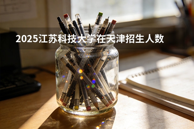 2025江苏科技大学在天津招生人数汇总（2026参考）