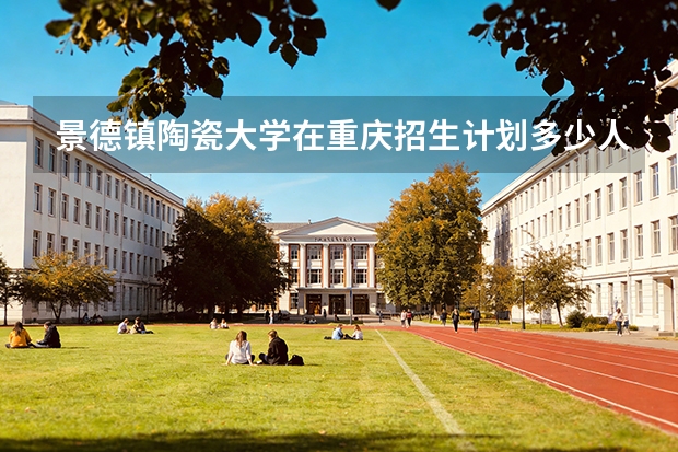 景德镇陶瓷大学在重庆招生计划多少人（2026参考）