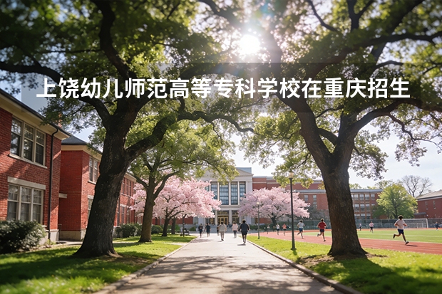 上饶幼儿师范高等专科学校在重庆招生计划多少人（2026参考）
