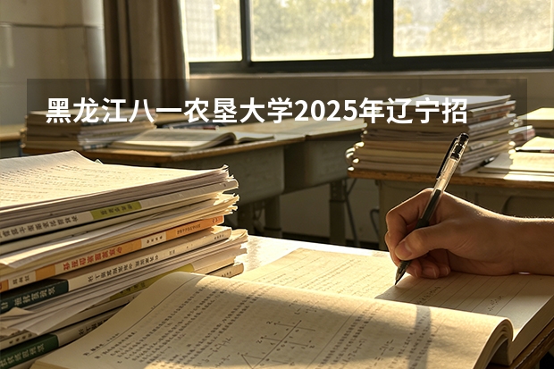 黑龙江八一农垦大学2025年辽宁招生计划总览（2026高考志愿参考）