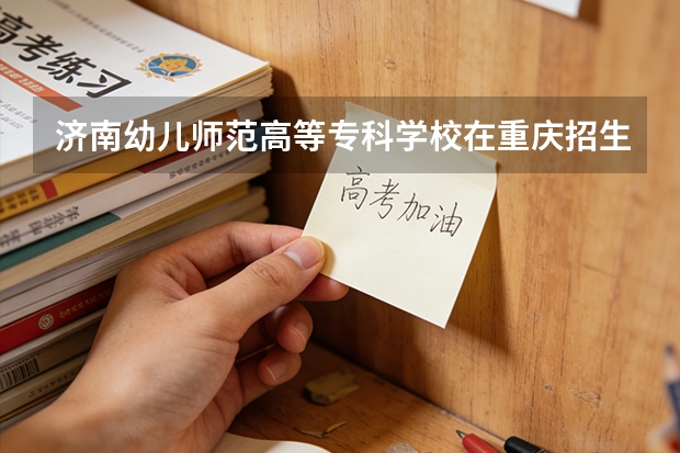 济南幼儿师范高等专科学校在重庆招生计划多少人（2026参考）