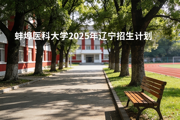 蚌埠医科大学2025年辽宁招生计划总览（2026高考志愿参考）