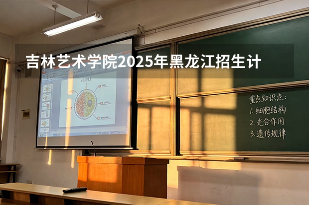 吉林艺术学院2025年黑龙江招生计划总览（2026高考志愿参考）