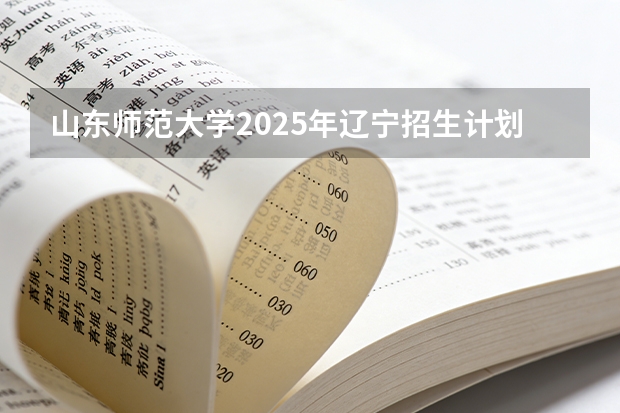 山东师范大学2025年辽宁招生计划总览（2026高考志愿参考）
