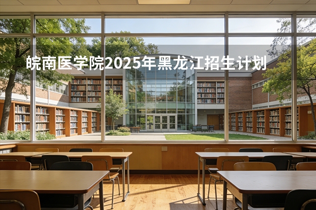 皖南医学院2025年黑龙江招生计划总览（2026高考志愿参考）