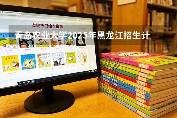 青岛农业大学2025年黑龙江招生计划总览（2026高考志愿参考）