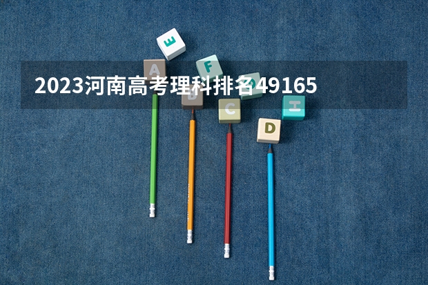 2023河南高考理科排名491651的考生报什么大学好 学校往年录取分数线