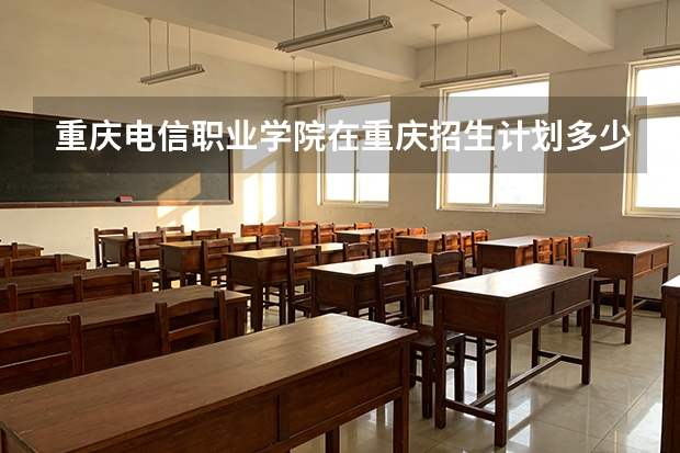 重庆电信职业学院在重庆招生计划多少人（2026参考）