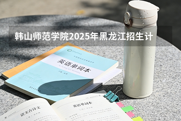 韩山师范学院2025年黑龙江招生计划总览（2026高考志愿参考）