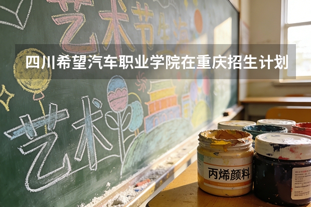四川希望汽车职业学院在重庆招生计划多少人（2026参考）