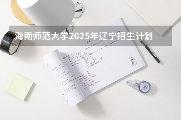 海南师范大学2025年辽宁招生计划总览（2026高考志愿参考）