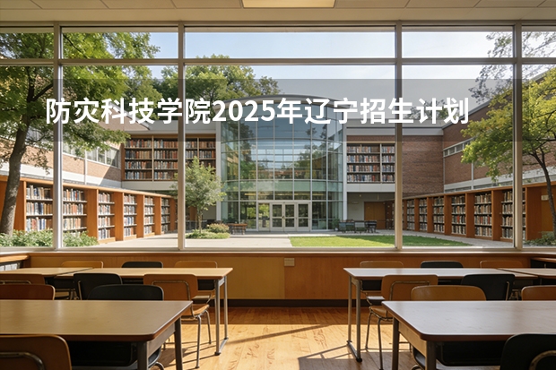 防灾科技学院2025年辽宁招生计划总览（2026高考志愿参考）