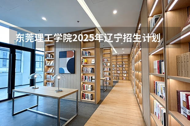 东莞理工学院2025年辽宁招生计划总览（2026高考志愿参考）