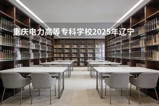重庆电力高等专科学校2025年辽宁招生计划总览（2026高考志愿参考）