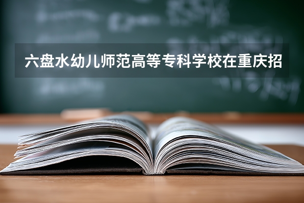 六盘水幼儿师范高等专科学校在重庆招生计划多少人（2026参考）