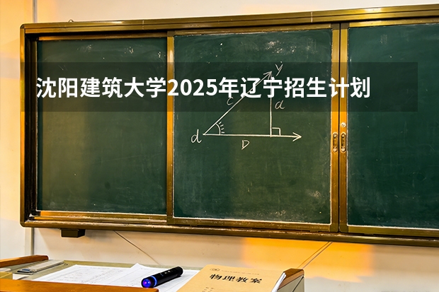 沈阳建筑大学2025年辽宁招生计划总览（2026高考志愿参考）