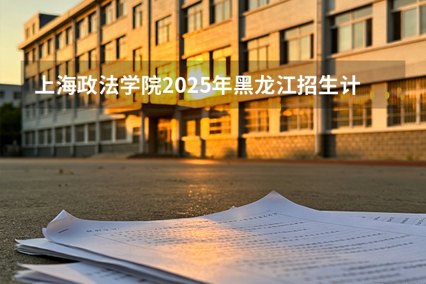 上海政法学院2025年黑龙江招生计划总览（2026高考志愿参考）