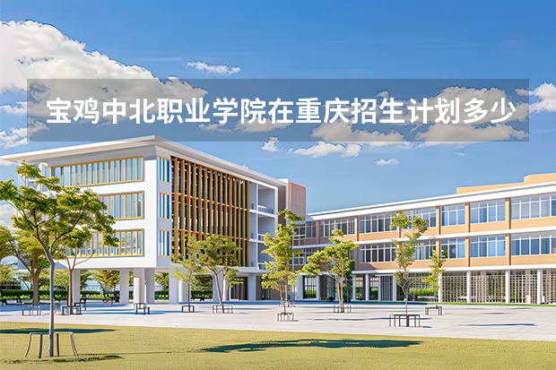 宝鸡中北职业学院在重庆招生计划多少人（2026参考）