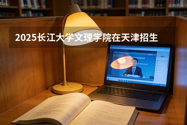 2025长江大学文理学院在天津招生人数汇总（2026参考）
