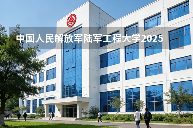 中国人民解放军陆军工程大学2025年黑龙江招生计划总览（2026高考志愿参考）
