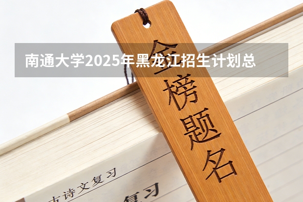 南通大学2025年黑龙江招生计划总览（2026高考志愿参考）