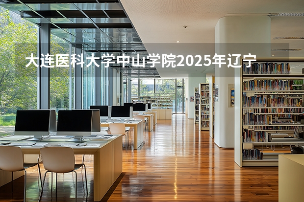 大连医科大学中山学院2025年辽宁招生计划总览（2026高考志愿参考）