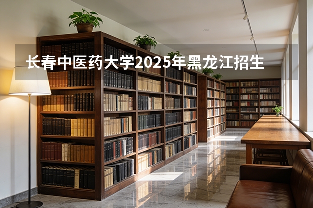 长春中医药大学2025年黑龙江招生计划总览（2026高考志愿参考）