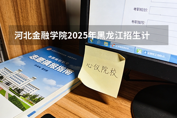 河北金融学院2025年黑龙江招生计划总览（2026高考志愿参考）