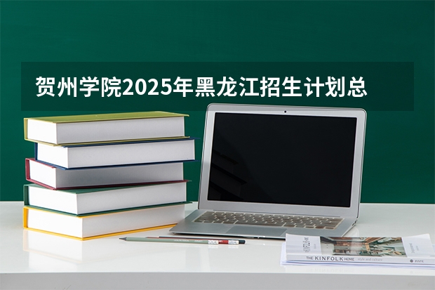 贺州学院2025年黑龙江招生计划总览（2026高考志愿参考）