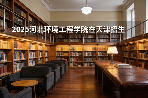 2025河北环境工程学院在天津招生人数汇总（2026参考）
