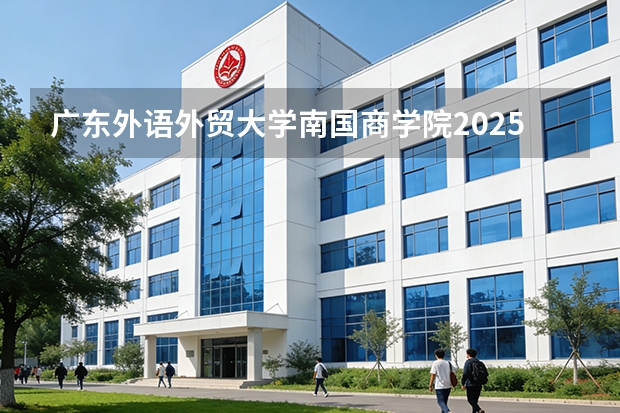 广东外语外贸大学南国商学院2025年黑龙江招生计划总览（2026高考志愿参考）