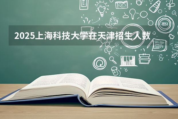 2025上海科技大学在天津招生人数汇总（2026参考）