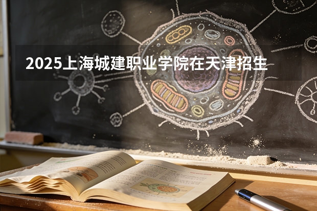 2025上海城建职业学院在天津招生人数汇总（2026参考）