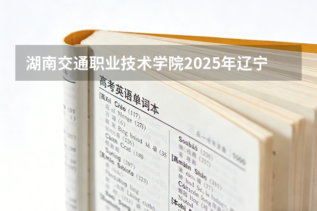 湖南交通职业技术学院2025年辽宁招生计划总览（2026高考志愿参考）