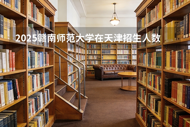 2025赣南师范大学在天津招生人数汇总（2026参考）