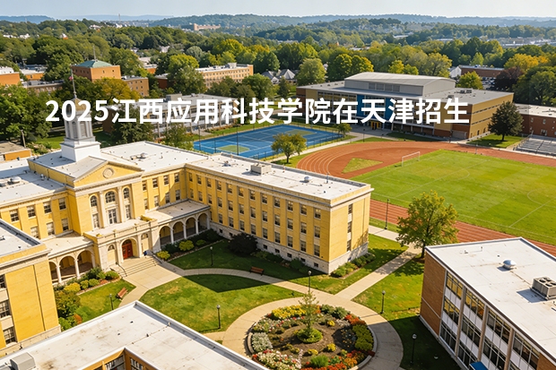 2025江西应用科技学院在天津招生人数汇总（2026参考）