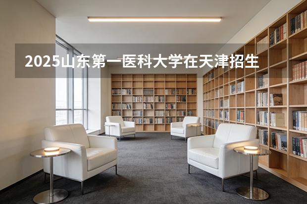 2025山东第一医科大学在天津招生人数汇总（2026参考）