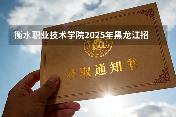 衡水职业技术学院2025年黑龙江招生计划总览（2026高考志愿参考）