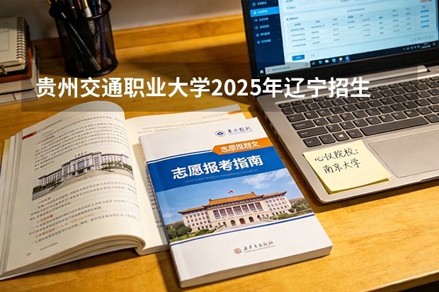 贵州交通职业大学2025年辽宁招生计划总览（2026高考志愿参考）