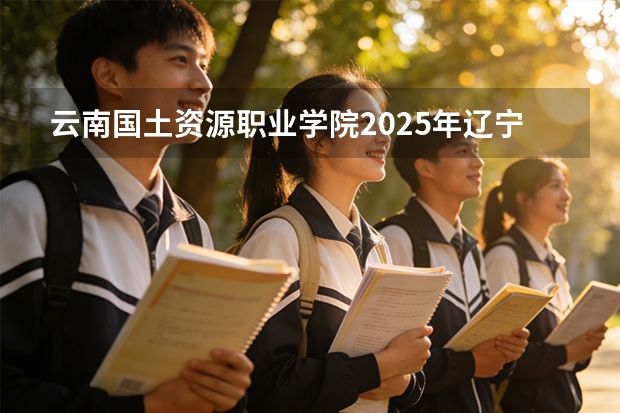 云南国土资源职业学院2025年辽宁招生计划总览（2026高考志愿参考）