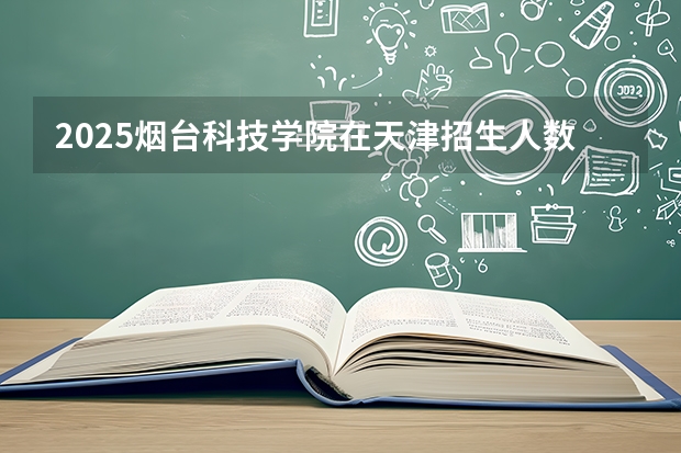 2025烟台科技学院在天津招生人数汇总（2026参考）